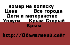 номер на коляску  › Цена ­ 300 - Все города Дети и материнство » Услуги   . Крым,Старый Крым